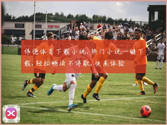 伟德体育下载小说,热门小说一键下载,轻松畅读不停歇,快来体验