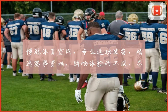 博冠体育官网，专业运动装备，精选赛事资讯，购物体验两不误，尽在博冠体育官网