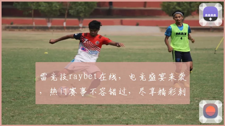 雷竞技raybet在线，电竞盛宴来袭，热门赛事不容错过，尽享精彩刺激