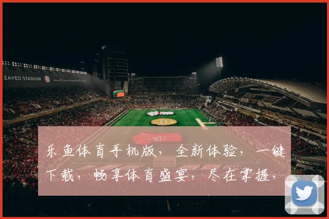 乐鱼体育手机版，全新体验，一键下载，畅享体育盛宴，尽在掌握，不容错过