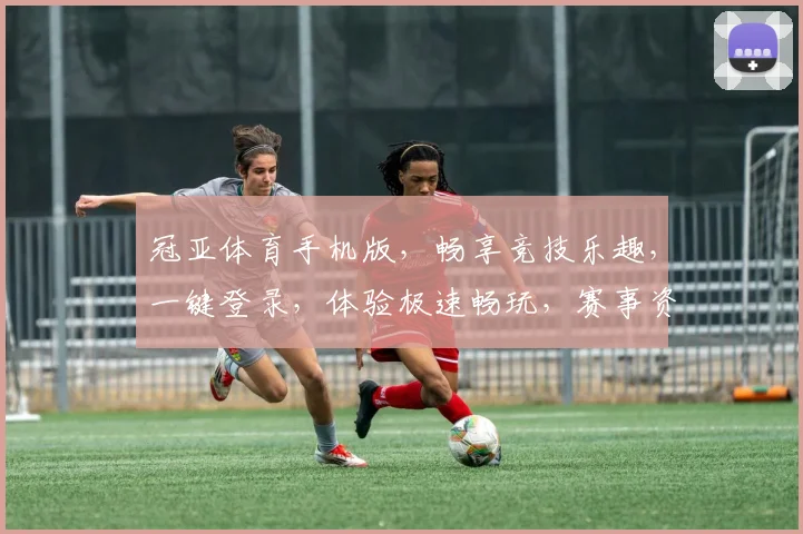 冠亚体育手机版，畅享竞技乐趣，一键登录，体验极速畅玩，赛事资讯，同步掌握