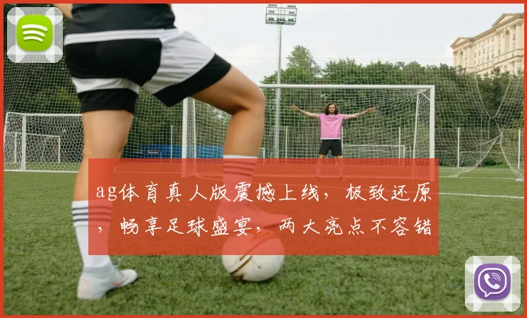ag体育真人版震撼上线，极致还原，畅享足球盛宴，两大亮点不容错过