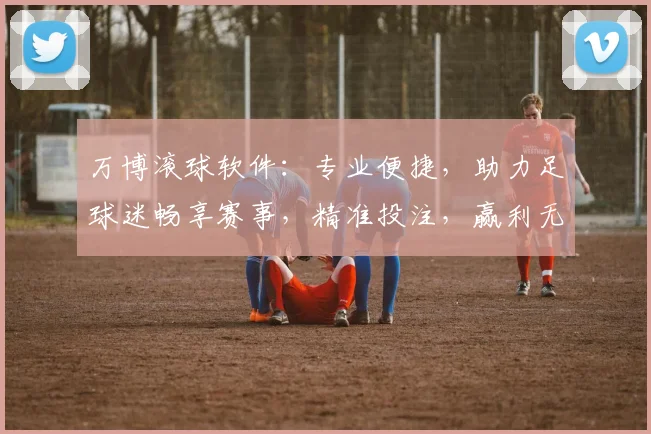 万博滚球软件：专业便捷，助力足球迷畅享赛事，精准投注，赢利无忧，必备神器