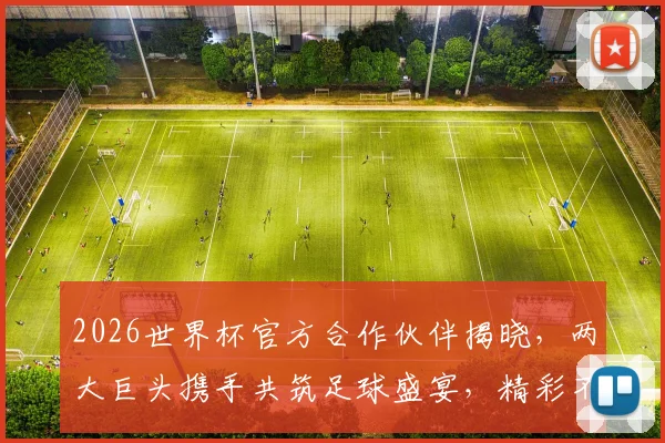 2026世界杯官方合作伙伴揭晓，两大巨头携手共筑足球盛宴，精彩不容错过，共鉴辉煌时刻
